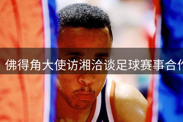 佛得角大使访湘洽谈足球赛事合作