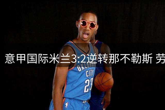 意甲国际米兰3:2逆转那不勒斯 劳塔罗梅开二度