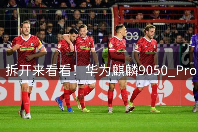 拆开来看看！华为麒麟9050 Pro首曝：九核架构+全自研，焊盘工艺对标苹果？