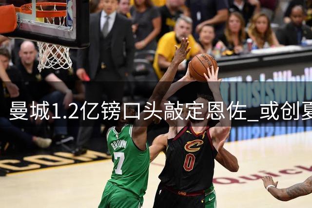 曼城1.2亿镑口头敲定恩佐 或创夏窗标王纪录
