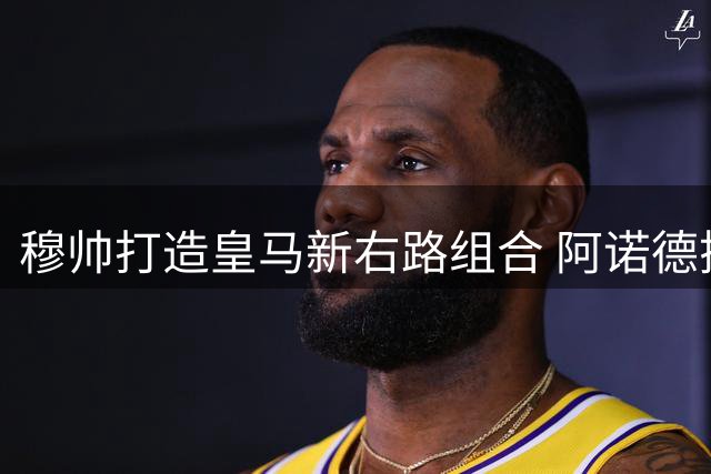 穆帅打造皇马新右路组合 阿诺德搭档迪奥曼德受重用